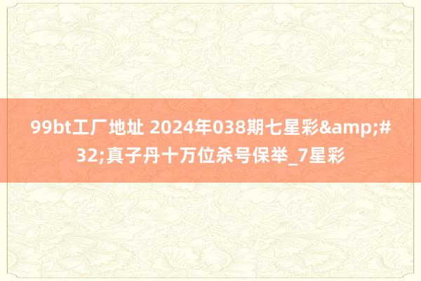 99bt工厂地址 2024年038期七星彩&#32;真子丹十万位杀号保举_7星彩