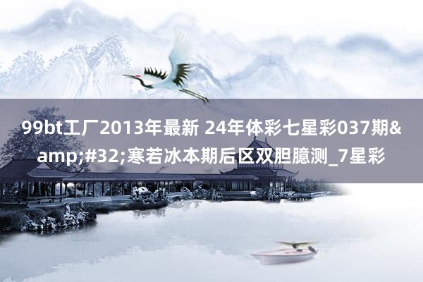 99bt工厂2013年最新 24年体彩七星彩037期&#32;寒若冰本期后区双胆臆测_7星彩