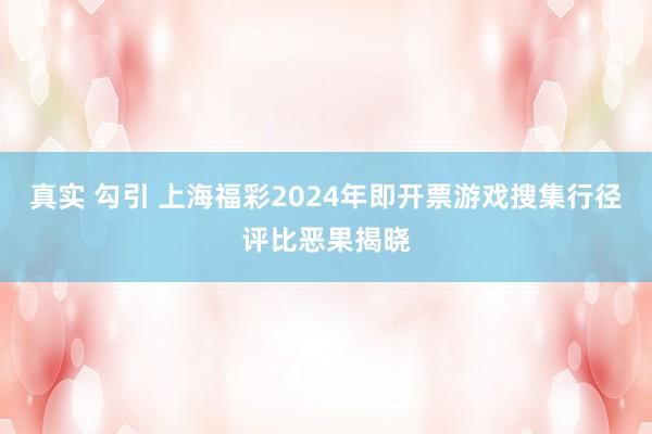 真实 勾引 上海福彩2024年即开票游戏搜集行径评比恶果揭晓