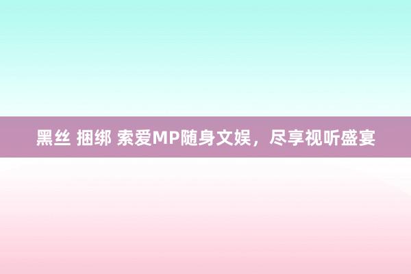 黑丝 捆绑 索爱MP随身文娱，尽享视听盛宴