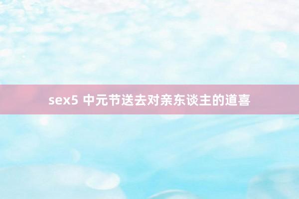 sex5 中元节送去对亲东谈主的道喜