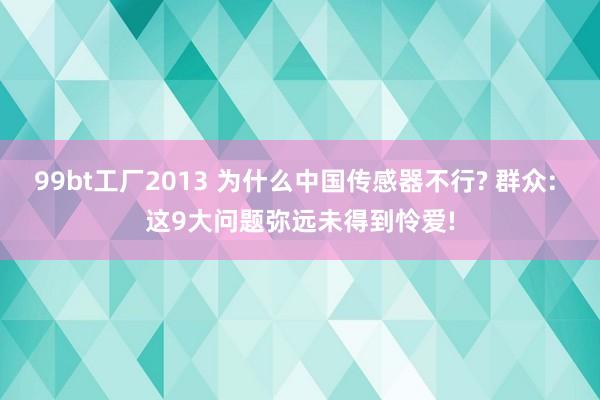 99bt工厂2013 为什么中国传感器不行? 群众: 这9大问题弥远未得到怜爱!