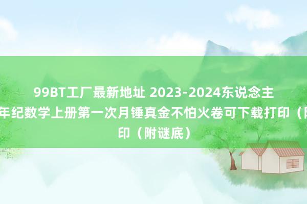 99BT工厂最新地址 2023-2024东说念主教版六年纪数学上册第一次月锤真金不怕火卷可下载打印（附谜底）