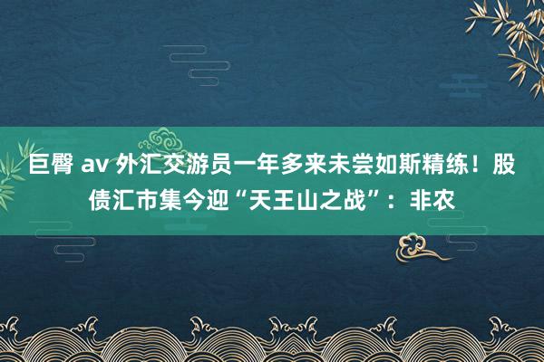 巨臀 av 外汇交游员一年多来未尝如斯精练！股债汇市集今迎“天王山之战”：非农