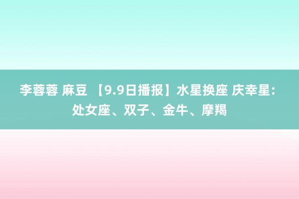 李蓉蓉 麻豆 【9.9日播报】水星换座 庆幸星: 处女座、双子、金牛、摩羯