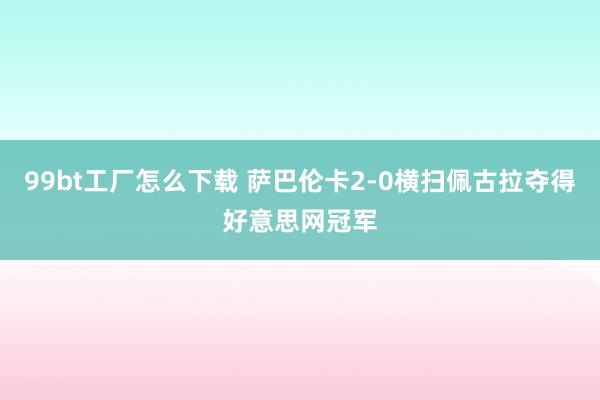 99bt工厂怎么下载 萨巴伦卡2-0横扫佩古拉夺得好意思网冠军