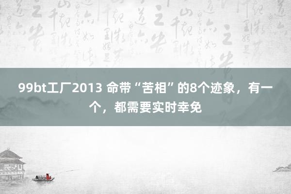 99bt工厂2013 命带“苦相”的8个迹象，有一个，都需要实时幸免