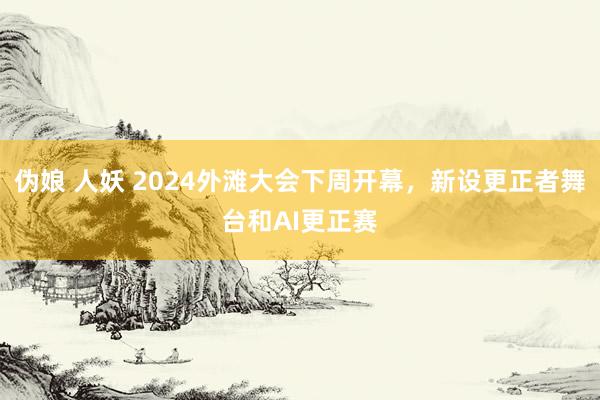 伪娘 人妖 2024外滩大会下周开幕，新设更正者舞台和AI更正赛