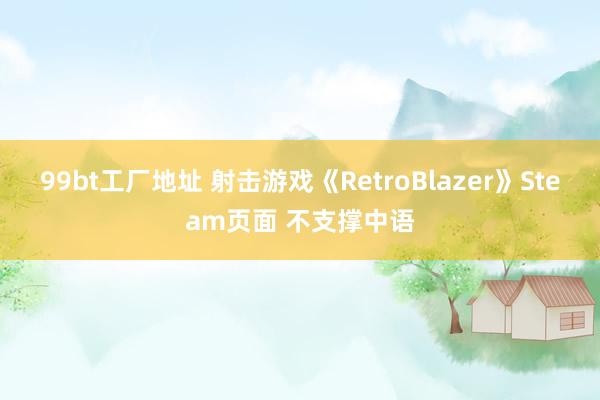 99bt工厂地址 射击游戏《RetroBlazer》Steam页面 不支撑中语