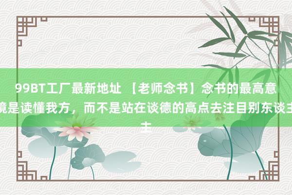 99BT工厂最新地址 【老师念书】念书的最高意境是读懂我方，而不是站在谈德的高点去注目别东谈主