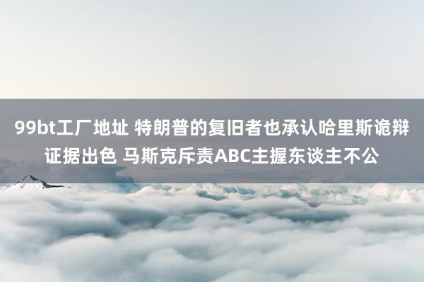 99bt工厂地址 特朗普的复旧者也承认哈里斯诡辩证据出色 马斯克斥责ABC主握东谈主不公