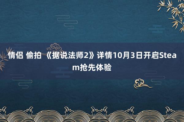 情侣 偷拍 《据说法师2》详情10月3日开启Steam抢先体验