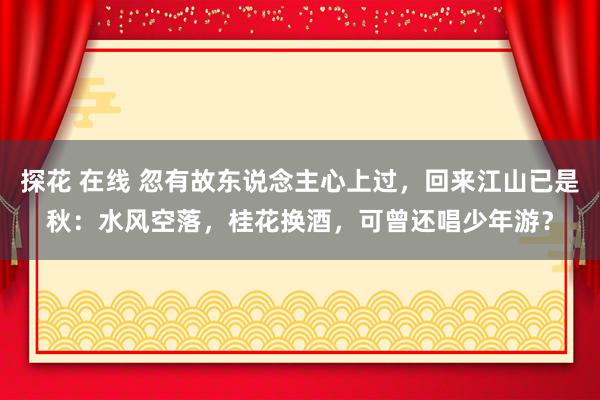 探花 在线 忽有故东说念主心上过，回来江山已是秋：水风空落，桂花换酒，可曾还唱少年游？