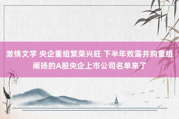 激情文学 央企重组繁荣兴旺 下半年败露并购重组阐扬的A股央企上市公司名单来了