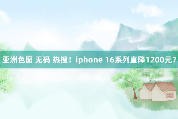 亚洲色图 无码 热搜！iphone 16系列直降1200元？