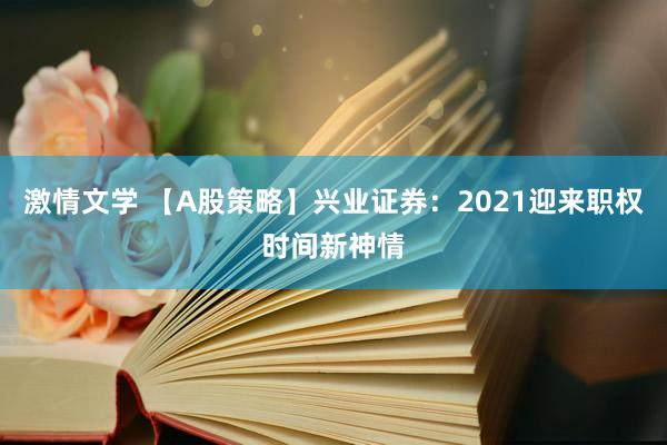 激情文学 【A股策略】兴业证券：2021迎来职权时间新神情