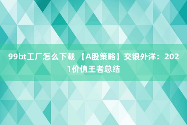 99bt工厂怎么下载 【A股策略】交银外洋：2021价值王者总结