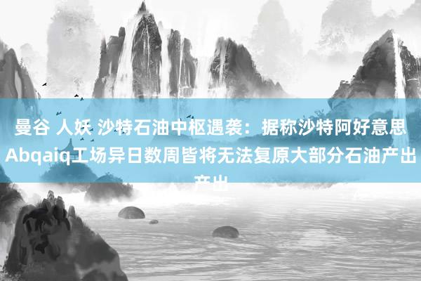 曼谷 人妖 沙特石油中枢遇袭：据称沙特阿好意思Abqaiq工场异日数周皆将无法复原大部分石油产出