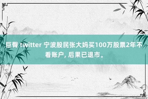 巨臀 twitter 宁波股民张大妈买100万股票2年不看账户， 后果已退市。