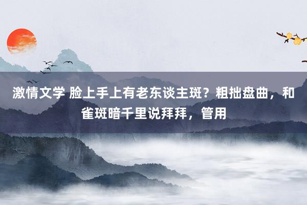 激情文学 脸上手上有老东谈主斑？粗拙盘曲，和雀斑暗千里说拜拜，管用