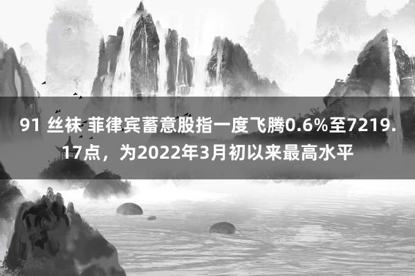 91 丝袜 菲律宾蓄意股指一度飞腾0.6%至7219.17点，为2022年3月初以来最高水平