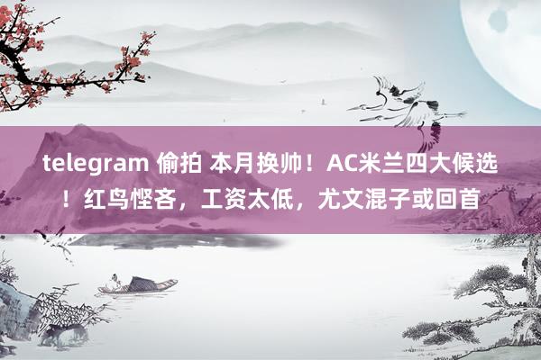 telegram 偷拍 本月换帅！AC米兰四大候选！红鸟悭吝，工资太低，尤文混子或回首