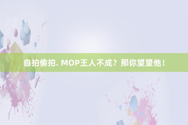 自拍偷拍. MOP王人不成？那你望望他！