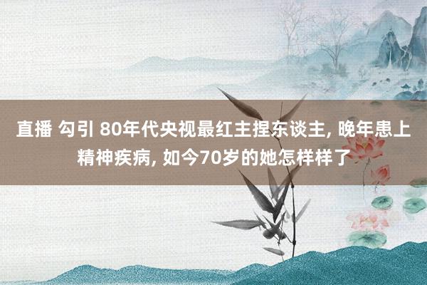 直播 勾引 80年代央视最红主捏东谈主， 晚年患上精神疾病， 如今70岁的她怎样样了