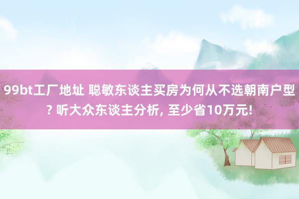 99bt工厂地址 聪敏东谈主买房为何从不选朝南户型? 听大众东谈主分析， 至少省10万元!