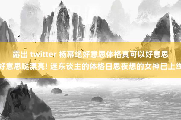 露出 twitter 杨幂绝好意思体格真可以好意思好意思哒漂亮! 迷东谈主的体格日思夜想的女神已上线