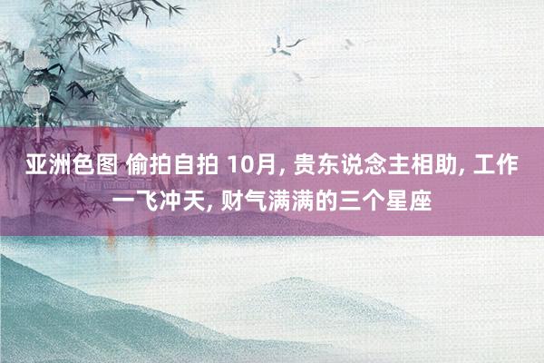 亚洲色图 偷拍自拍 10月， 贵东说念主相助， 工作一飞冲天， 财气满满的三个星座