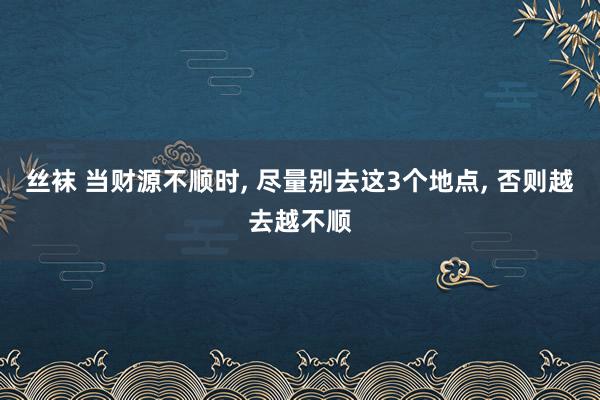 丝袜 当财源不顺时， 尽量别去这3个地点， 否则越去越不顺