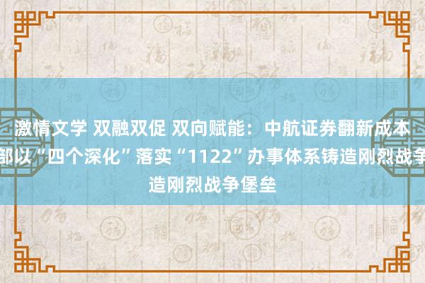 激情文学 双融双促 双向赋能：中航证券翻新成本党支部以“四个深化”落实“1122”办事体系铸造刚烈战争堡垒