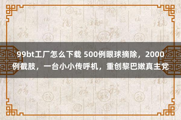 99bt工厂怎么下载 500例眼球摘除，2000例截肢，一台小小传呼机，重创黎巴嫩真主党