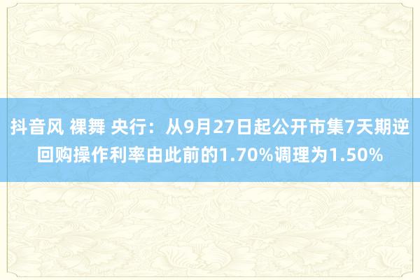 抖音风 裸舞 央行：从9月27日起公开市集7天期逆回购操作利率由此前的1.70%调理为1.50%