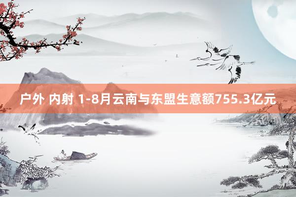 户外 内射 1-8月云南与东盟生意额755.3亿元