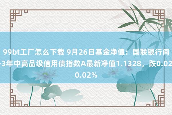 99bt工厂怎么下载 9月26日基金净值：国联银行间1-3年中高品级信用债指数A最新净值1.1328，跌0.02%