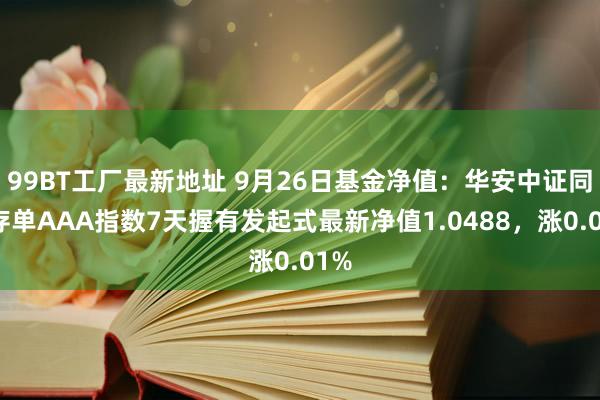 99BT工厂最新地址 9月26日基金净值：华安中证同行存单AAA指数7天握有发起式最新净值1.0488，涨0.01%