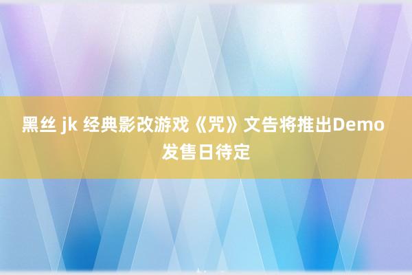 黑丝 jk 经典影改游戏《咒》文告将推出Demo 发售日待定