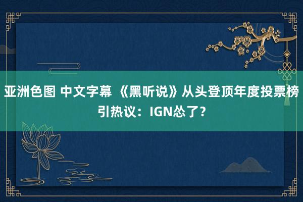 亚洲色图 中文字幕 《黑听说》从头登顶年度投票榜引热议：IGN怂了？