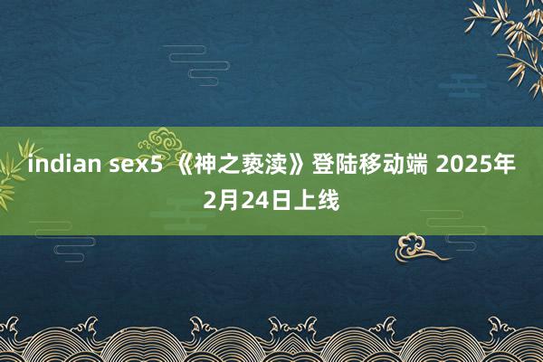 indian sex5 《神之亵渎》登陆移动端 2025年2月24日上线