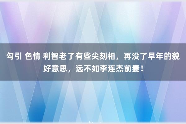 勾引 色情 利智老了有些尖刻相，再没了早年的貌好意思，远不如李连杰前妻！