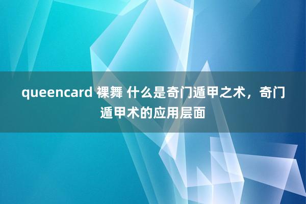 queencard 裸舞 什么是奇门遁甲之术，奇门遁甲术的应用层面