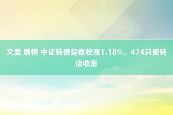 文爱 剧情 中证转债指数收涨1.18%，474只能转债收涨