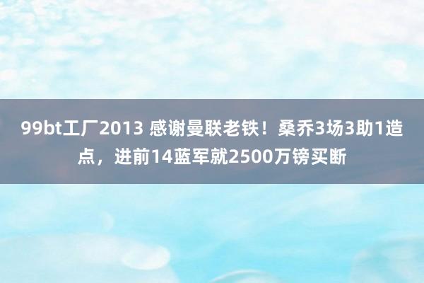 99bt工厂2013 感谢曼联老铁！桑乔3场3助1造点，进前14蓝军就2500万镑买断