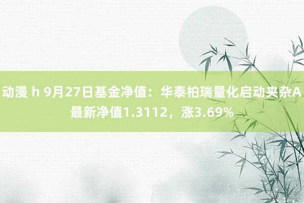 动漫 h 9月27日基金净值：华泰柏瑞量化启动夹杂A最新净值1.3112，涨3.69%