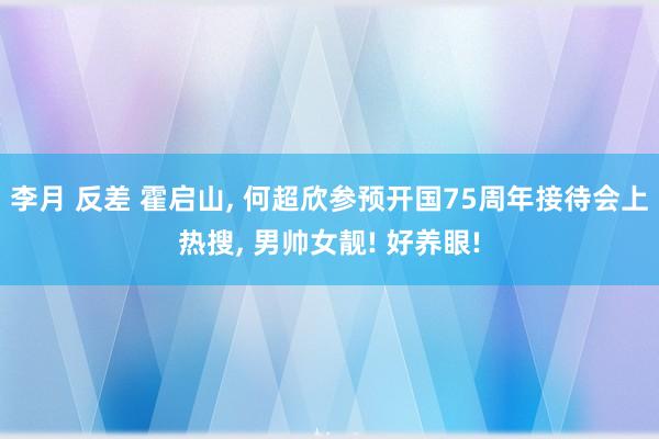 李月 反差 霍启山， 何超欣参预开国75周年接待会上热搜， 男帅女靓! 好养眼!