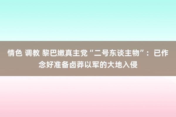 情色 调教 黎巴嫩真主党“二号东谈主物”：已作念好准备卤莽以军的大地入侵