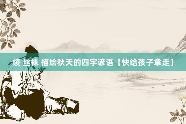 绫 丝袜 描绘秋天的四字谚语【快给孩子拿走】