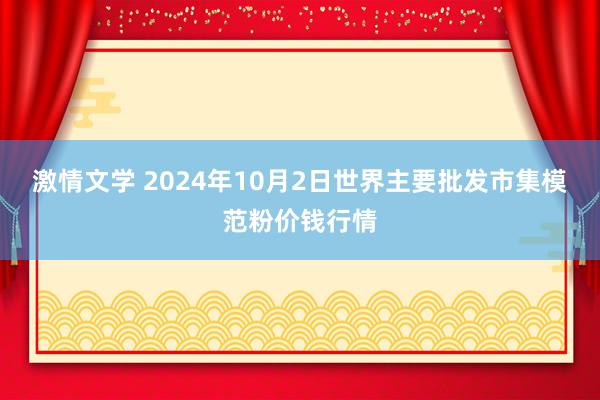 激情文学 2024年10月2日世界主要批发市集模范粉价钱行情